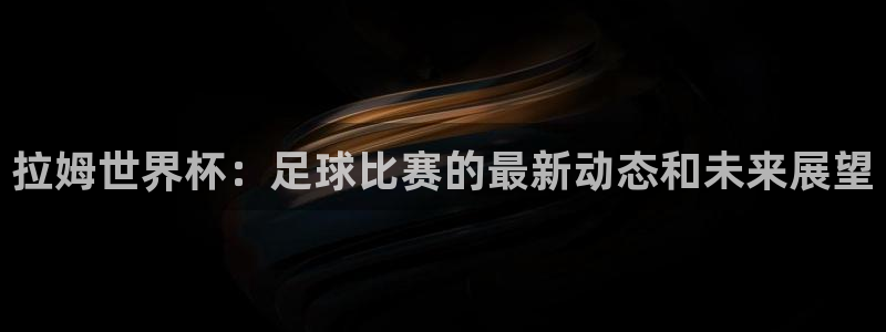 联赛杯直播:拉姆世界杯:足球比赛的最新动态和未来展望