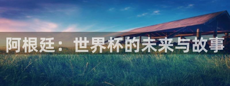 世预赛欧洲赛程表:阿根廷:世界杯的未来与故事